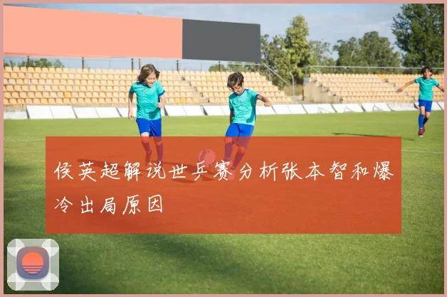 侯英超解说世乒赛分析张本智和爆冷出局原因