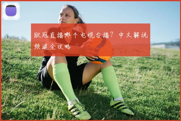 欧冠直播哪个电视台播？中文解说频道全攻略