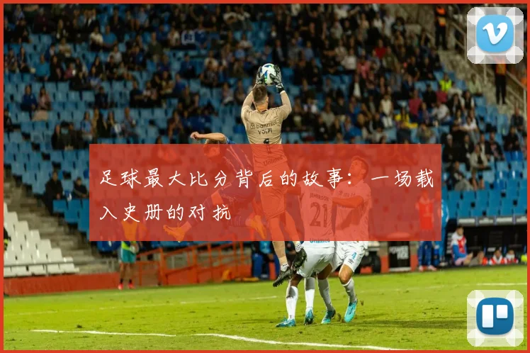 足球最大比分背后的故事：一场载入史册的对抗