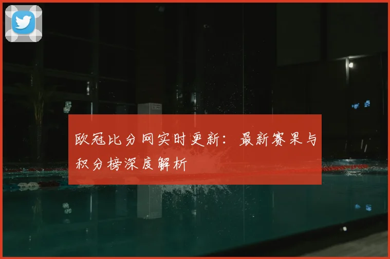 欧冠比分网实时更新：最新赛果与积分榜深度解析