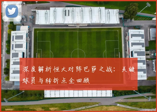 深度解析恒大对阵巴萨之战：关键球员与转折点全回顾