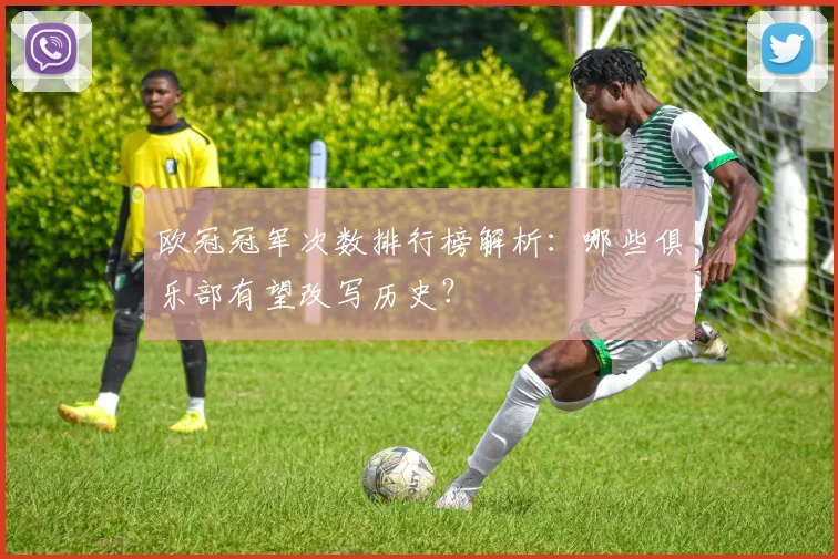 欧冠冠军次数排行榜解析：哪些俱乐部有望改写历史？