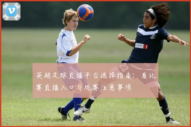 英超足球直播平台选择指南：看比赛直播入口与观赛注意事项