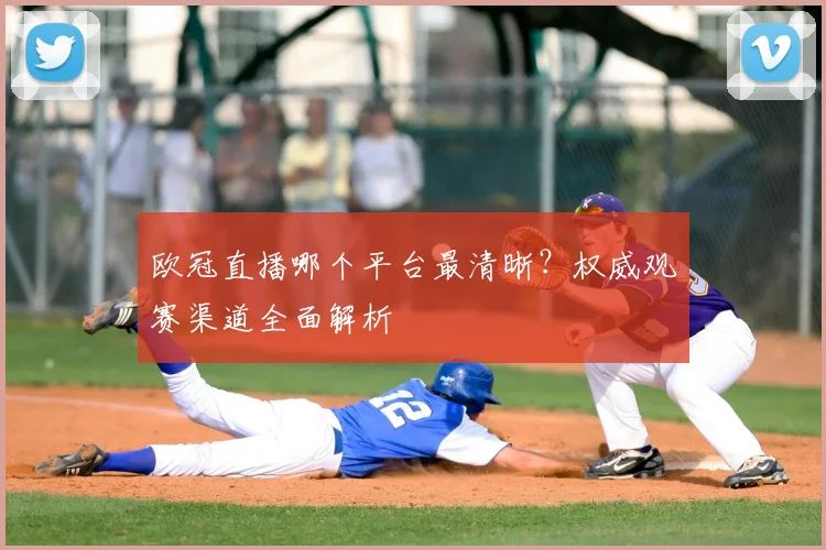 欧冠直播哪个平台最清晰？权威观赛渠道全面解析