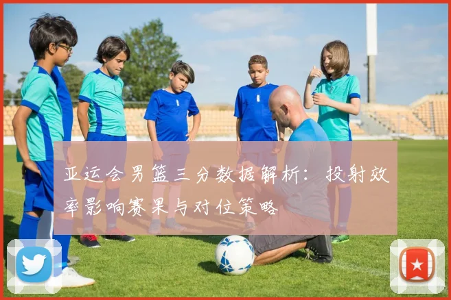 亚运会男篮三分数据解析：投射效率影响赛果与对位策略