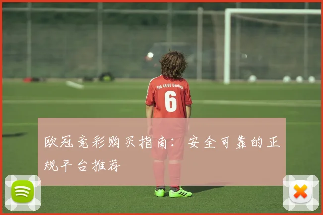 欧冠竞彩购买指南：安全可靠的正规平台推荐