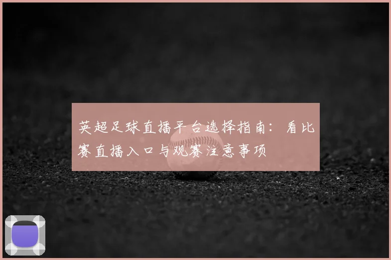 英超足球直播平台选择指南：看比赛直播入口与观赛注意事项