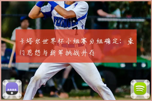 卡塔尔世界杯小组赛分组确定：豪门恩怨与新军挑战并存