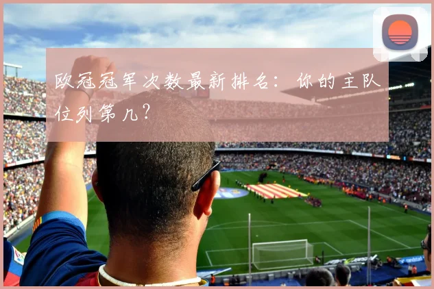 欧冠冠军次数最新排名：你的主队位列第几？