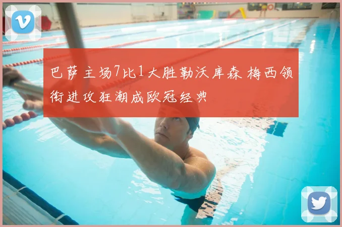 巴萨主场7比1大胜勒沃库森 梅西领衔进攻狂潮成欧冠经典