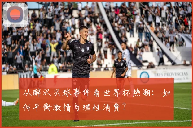 从醉汉买球事件看世界杯热潮：如何平衡激情与理性消费？