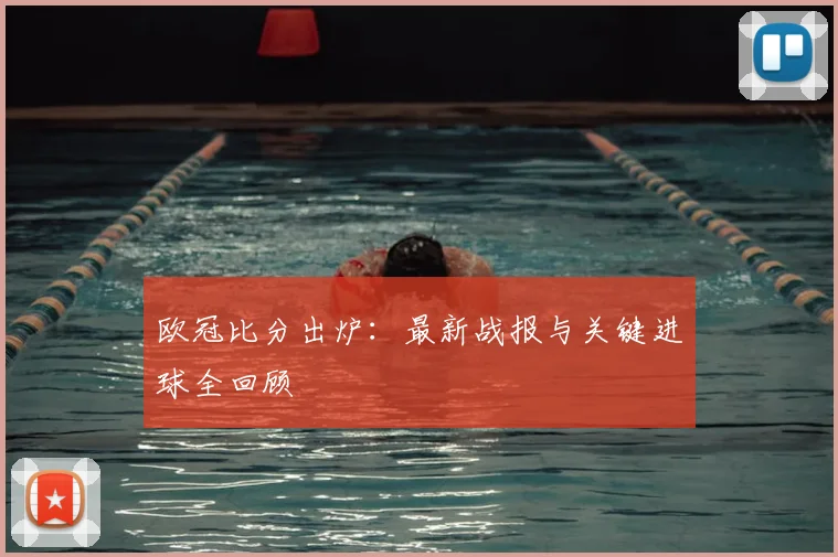 欧冠比分出炉：最新战报与关键进球全回顾