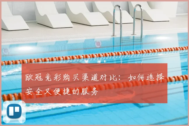 欧冠竞彩购买渠道对比：如何选择安全又便捷的服务