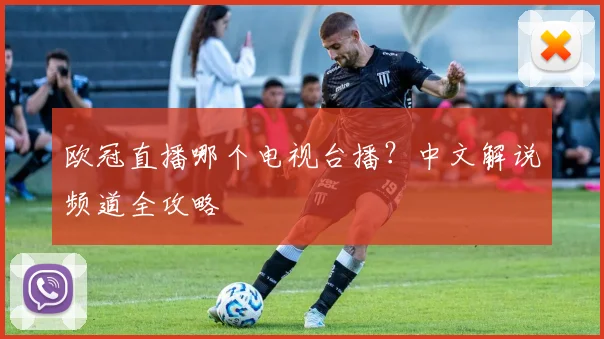 欧冠直播哪个电视台播？中文解说频道全攻略