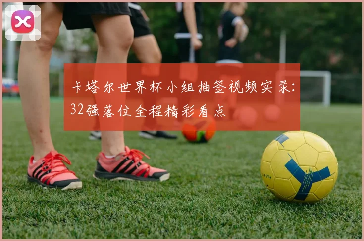 卡塔尔世界杯小组抽签视频实录：32强落位全程精彩看点